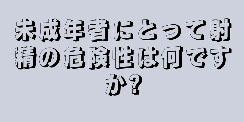 未成年者にとって射精の危険性は何ですか?