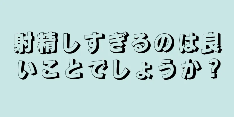射精しすぎるのは良いことでしょうか？