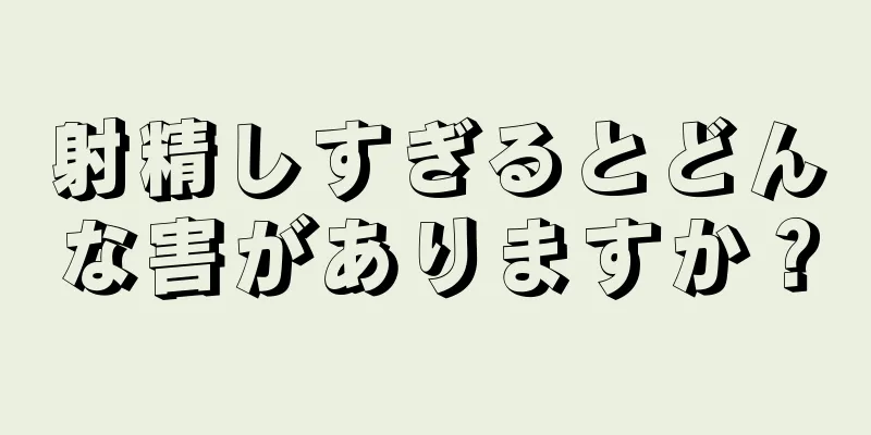 射精しすぎるとどんな害がありますか？