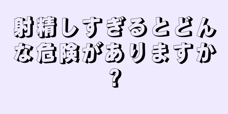 射精しすぎるとどんな危険がありますか?