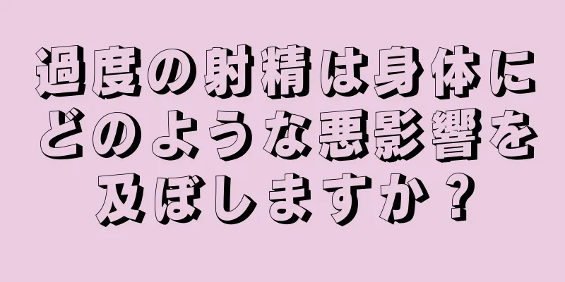 過度の射精は身体にどのような悪影響を及ぼしますか？