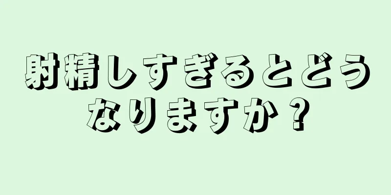 射精しすぎるとどうなりますか？