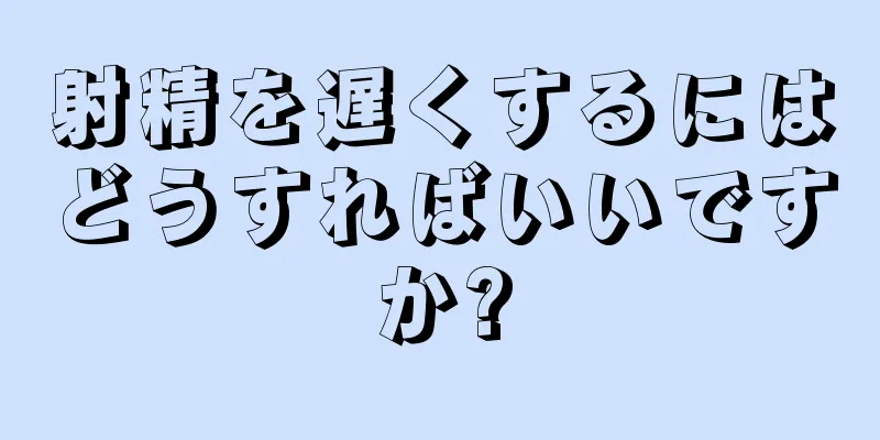 射精を遅くするにはどうすればいいですか?