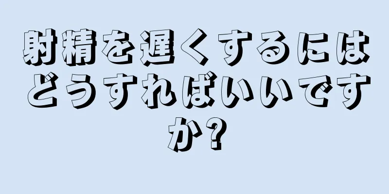 射精を遅くするにはどうすればいいですか?