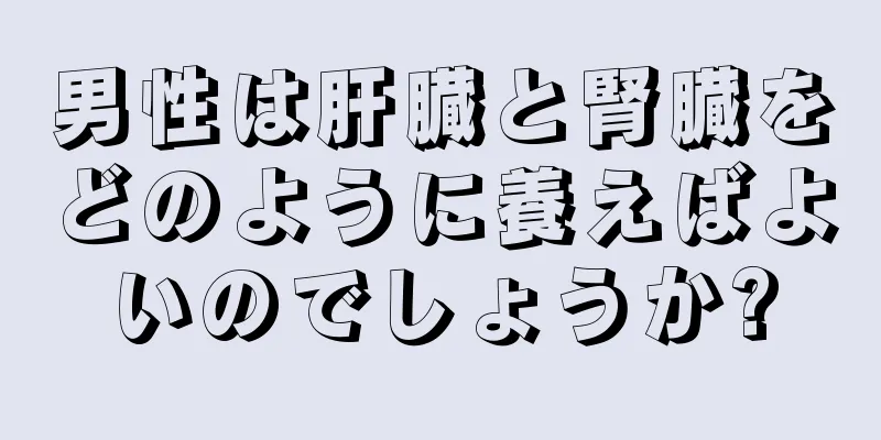 男性は肝臓と腎臓をどのように養えばよいのでしょうか?
