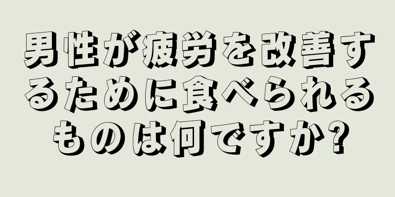 男性が疲労を改善するために食べられるものは何ですか?