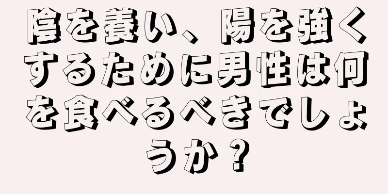 陰を養い、陽を強くするために男性は何を食べるべきでしょうか？