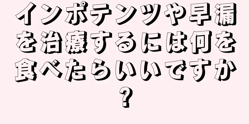 インポテンツや早漏を治療するには何を食べたらいいですか?