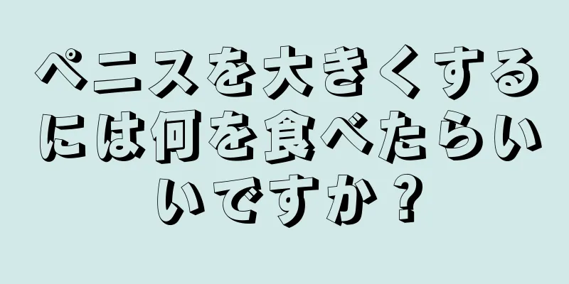 ペニスを大きくするには何を食べたらいいですか？