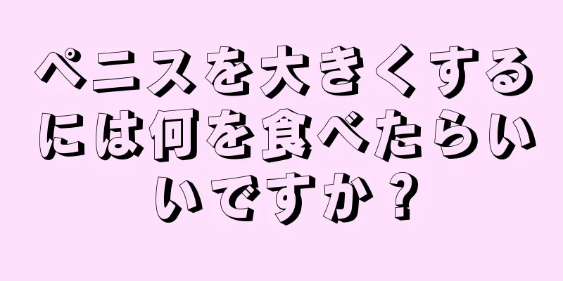ペニスを大きくするには何を食べたらいいですか？