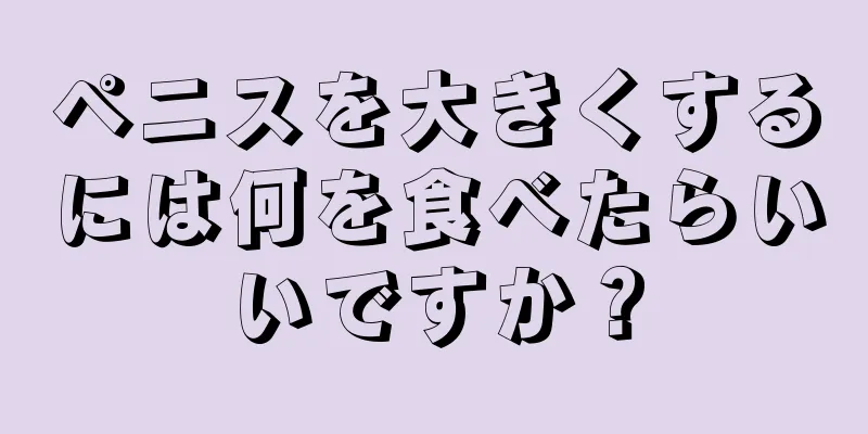 ペニスを大きくするには何を食べたらいいですか？