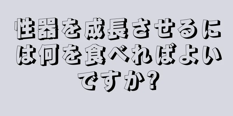 性器を成長させるには何を食べればよいですか?