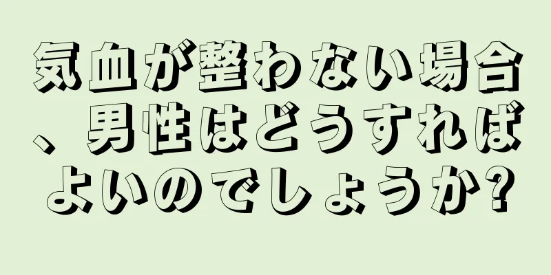 気血が整わない場合、男性はどうすればよいのでしょうか?