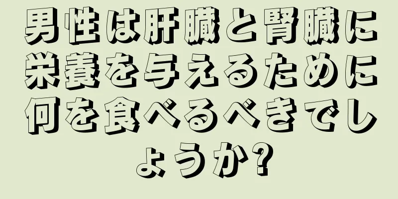 男性は肝臓と腎臓に栄養を与えるために何を食べるべきでしょうか?
