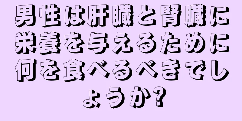 男性は肝臓と腎臓に栄養を与えるために何を食べるべきでしょうか?