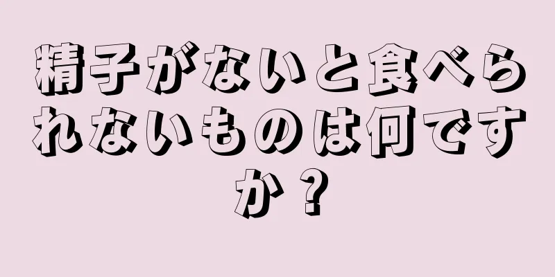 精子がないと食べられないものは何ですか？