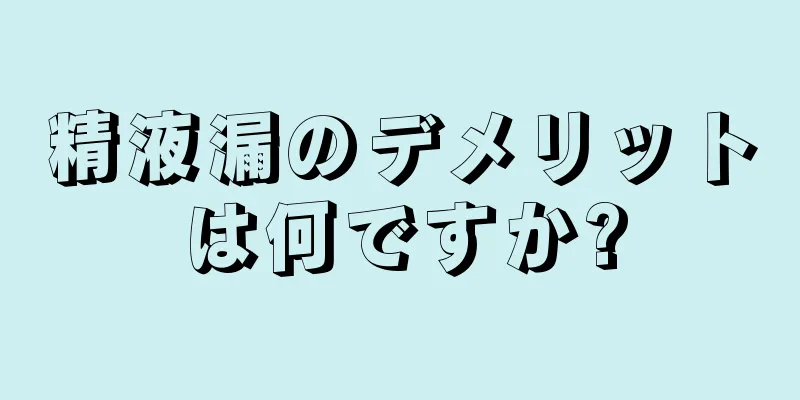精液漏のデメリットは何ですか?
