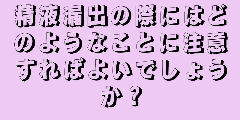 精液漏出の際にはどのようなことに注意すればよいでしょうか？