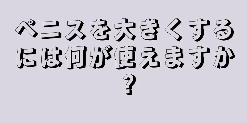 ペニスを大きくするには何が使えますか？