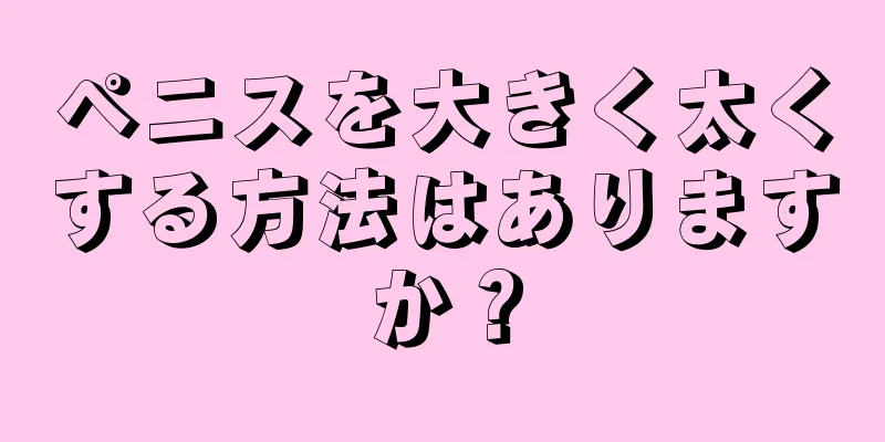 ペニスを大きく太くする方法はありますか？