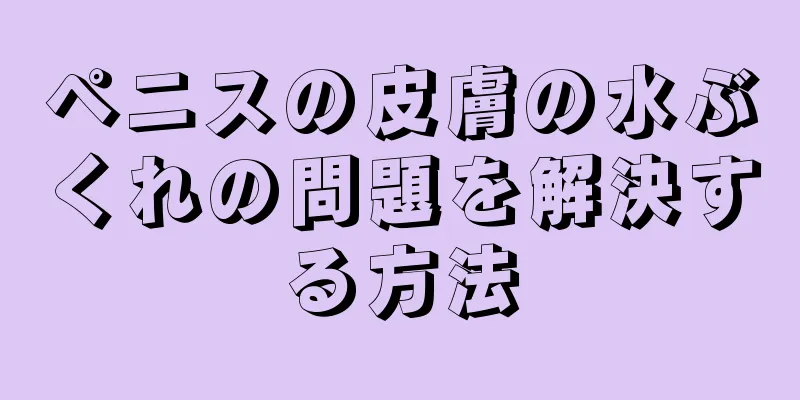 ペニスの皮膚の水ぶくれの問題を解決する方法