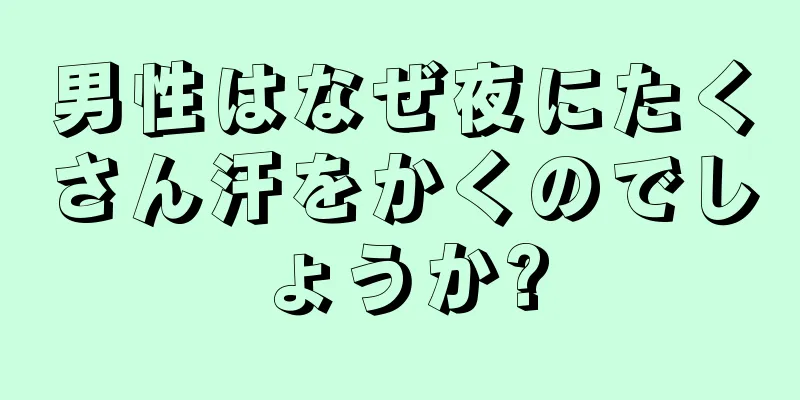 男性はなぜ夜にたくさん汗をかくのでしょうか?