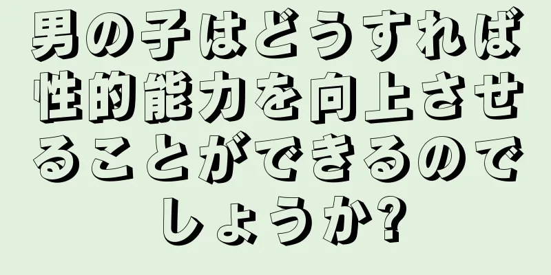 男の子はどうすれば性的能力を向上させることができるのでしょうか?