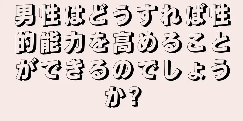 男性はどうすれば性的能力を高めることができるのでしょうか?