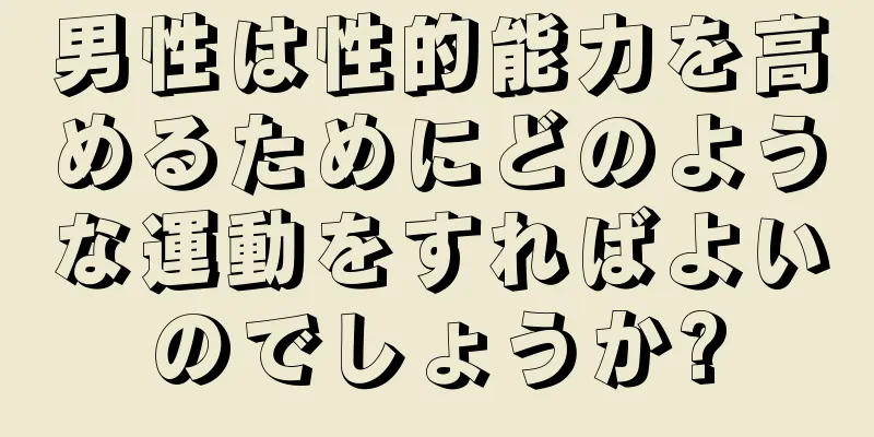 男性は性的能力を高めるためにどのような運動をすればよいのでしょうか?