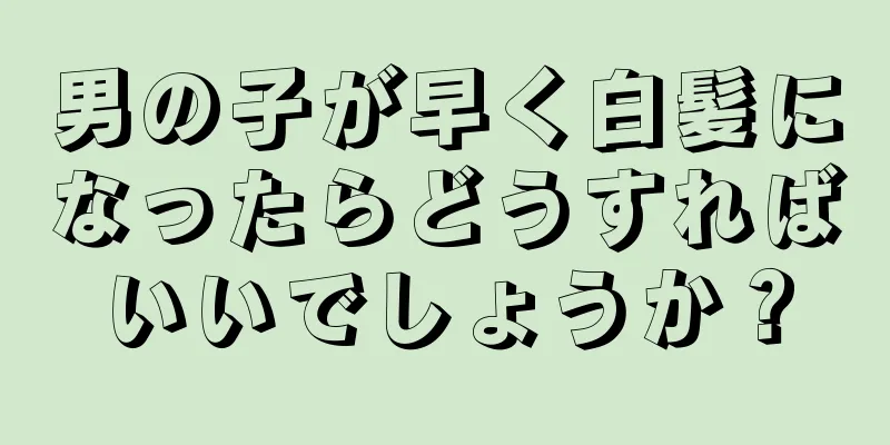 男の子が早く白髪になったらどうすればいいでしょうか？