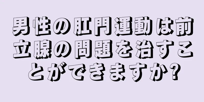 男性の肛門運動は前立腺の問題を治すことができますか?