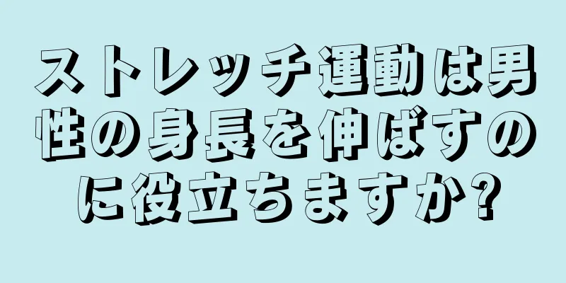 ストレッチ運動は男性の身長を伸ばすのに役立ちますか?