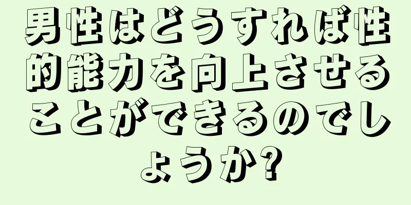 男性はどうすれば性的能力を向上させることができるのでしょうか?
