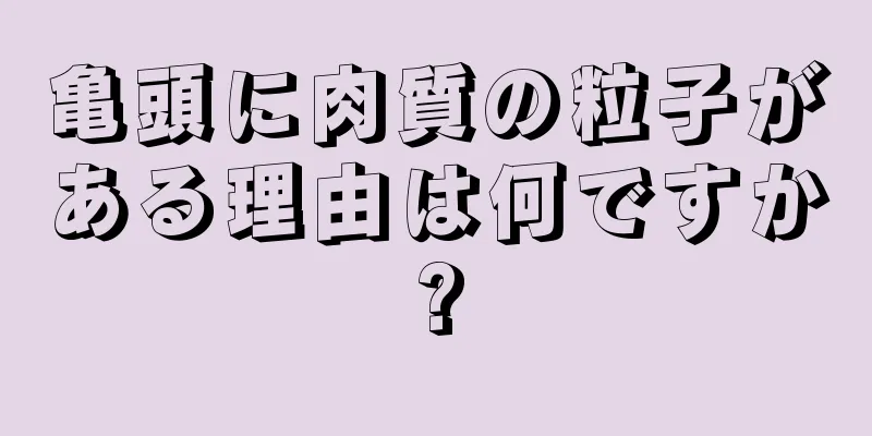 亀頭に肉質の粒子がある理由は何ですか?