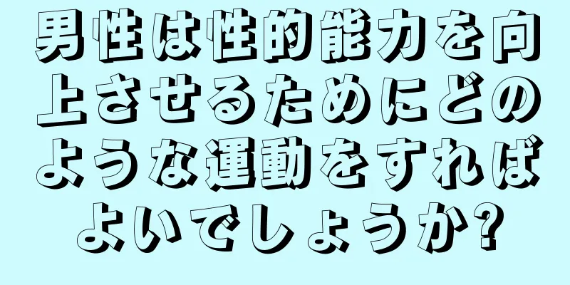 男性は性的能力を向上させるためにどのような運動をすればよいでしょうか?