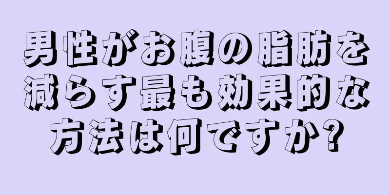 男性がお腹の脂肪を減らす最も効果的な方法は何ですか?