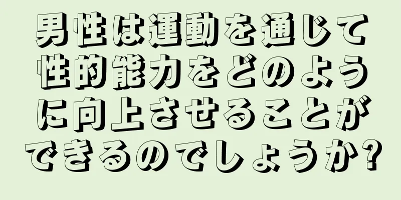 男性は運動を通じて性的能力をどのように向上させることができるのでしょうか?