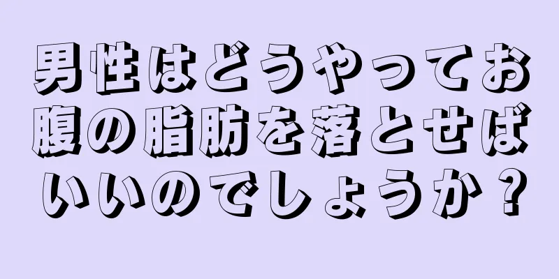 男性はどうやってお腹の脂肪を落とせばいいのでしょうか？