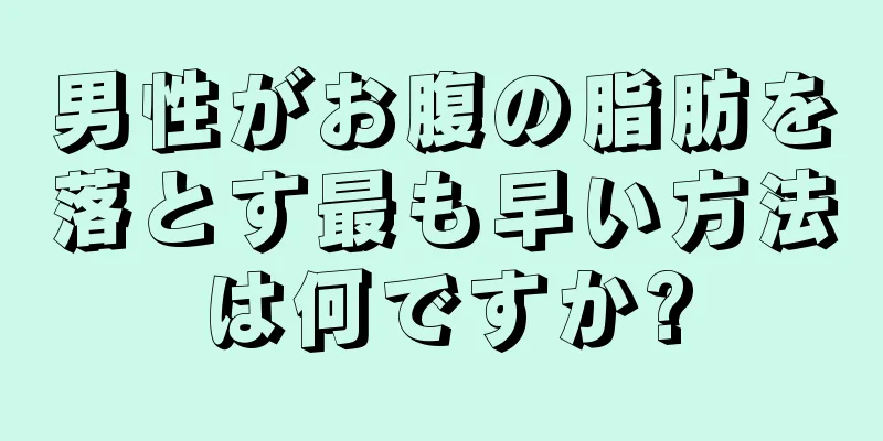 男性がお腹の脂肪を落とす最も早い方法は何ですか?