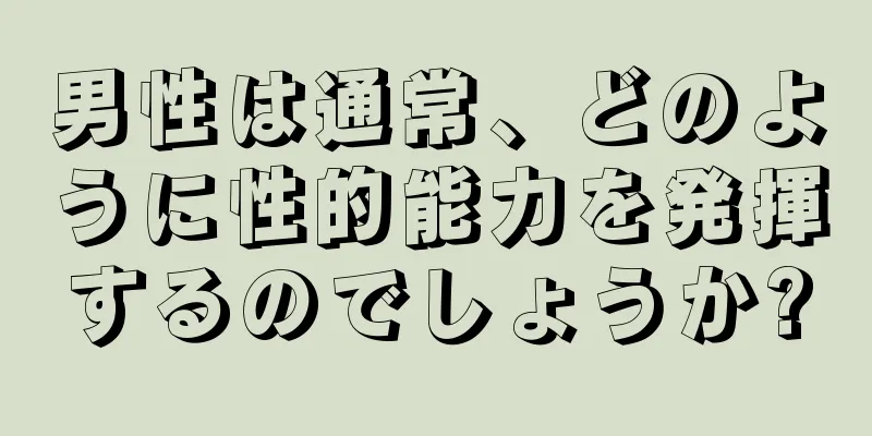 男性は通常、どのように性的能力を発揮するのでしょうか?