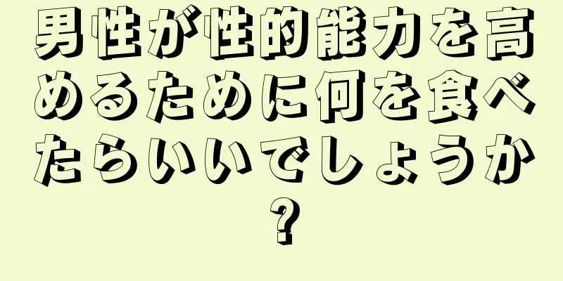 男性が性的能力を高めるために何を食べたらいいでしょうか?