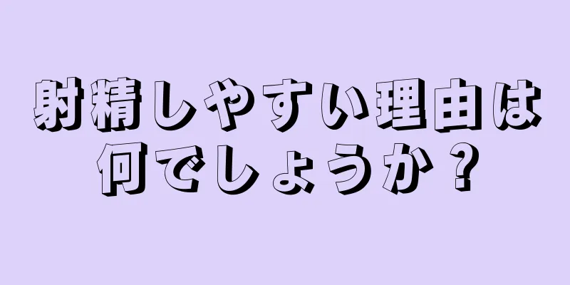 射精しやすい理由は何でしょうか？