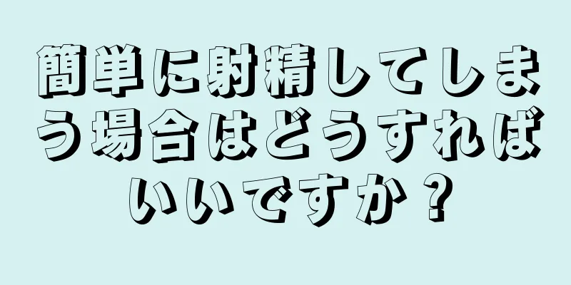 簡単に射精してしまう場合はどうすればいいですか？