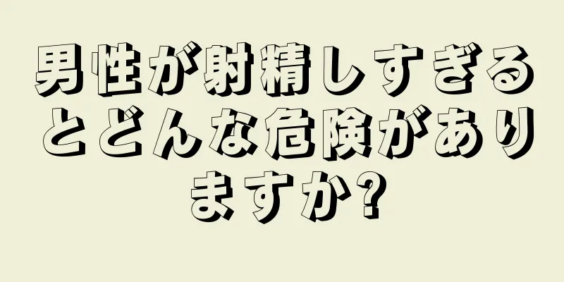 男性が射精しすぎるとどんな危険がありますか?