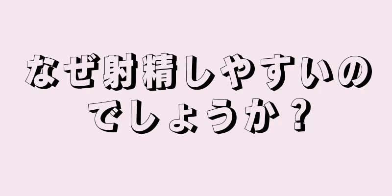 なぜ射精しやすいのでしょうか？