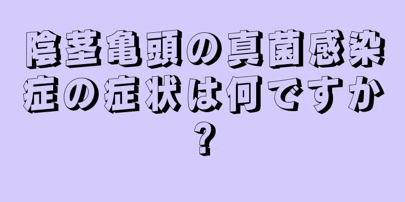 陰茎亀頭の真菌感染症の症状は何ですか?