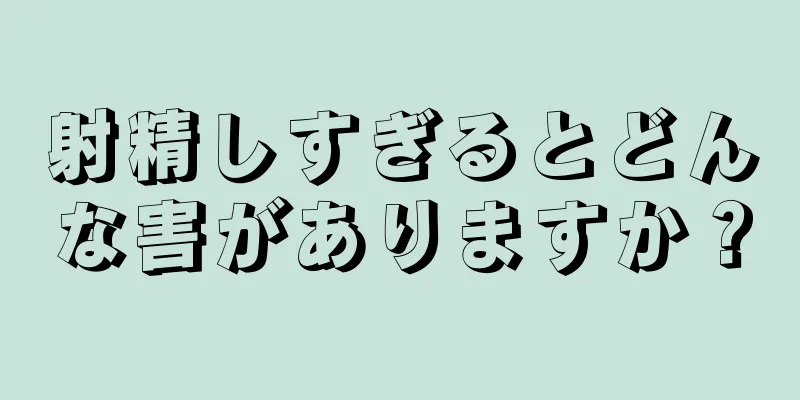射精しすぎるとどんな害がありますか？