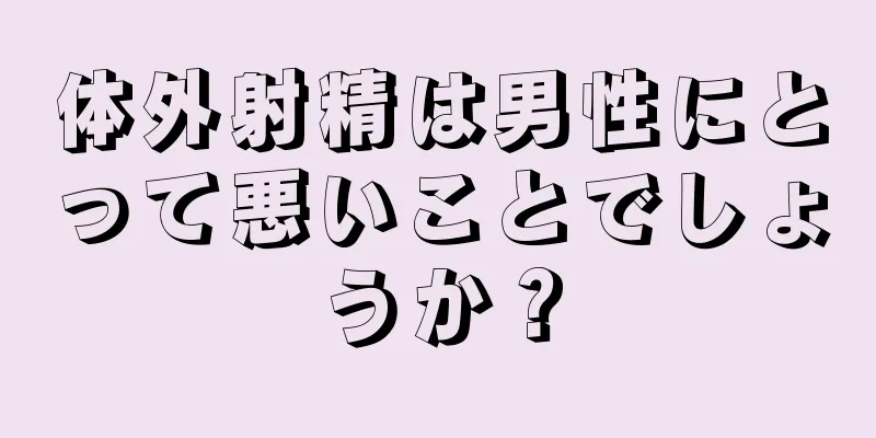 体外射精は男性にとって悪いことでしょうか？