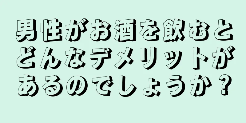 男性がお酒を飲むとどんなデメリットがあるのでしょうか？