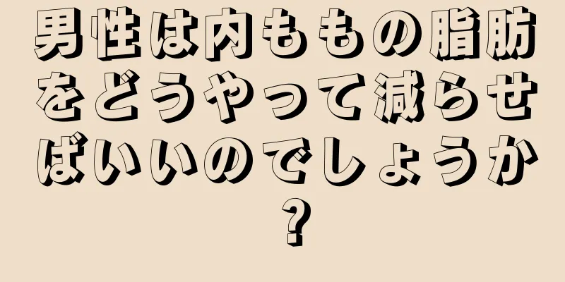 男性は内ももの脂肪をどうやって減らせばいいのでしょうか？